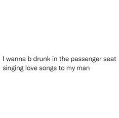 i wanna b drunk in the passenger seat and singing love songs to my man text