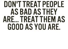 the words don't treat people as bad as they are treat them as good as you