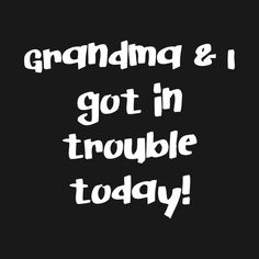 the words grandpaa & i got in trouble today on a black background with white lettering