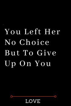 a black background with the words you left her no choice but to give up on you