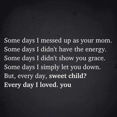 some days i missed up as your mom some days i didn't have the energy some days i didn't show you grace some days i simply let you down but, every day, sweet child?