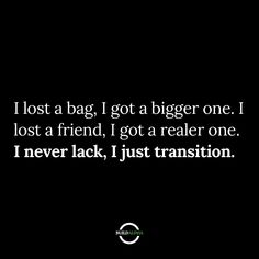 i lost a bag, i got a bigger one i lost a friend, i got a smaller one i never lack, i just transition