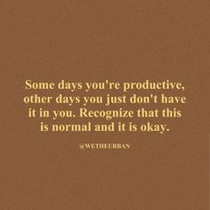 some days you're productive, other days you just don't have it in you recognize that this is normal and it is okay