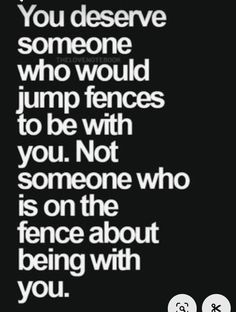 a quote that reads you deserves someone who would jump fences to be with you not someone who is on the fence about being with you