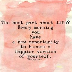 the best part about life is every morning you have an opportunity to become a happier version of yourself