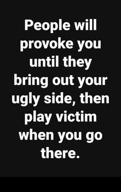 people will provoke you until they bring out your ugly side, then play victim when you go there