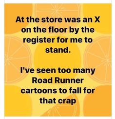 an orange with the words at the store was an x on the floor by the register for me to stand i've seen too many road runner cartoons to fall for that crap