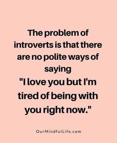 The problem of introverts is that there are no polite ways of saying, "I love you but I'm tired of being with you right now- introvert quotes that extroverts need to know - OurMindfulLife.com Introvert Friendship Quotes, Extrovert Quotes, Quotes For Introvert Girl, Quotes About Being Introverted, Understanding Introverts Quotes, Quiet The Power Of Introverts, Introverts After Socializing Funny, Introvert Love, Introvert Vs Extrovert