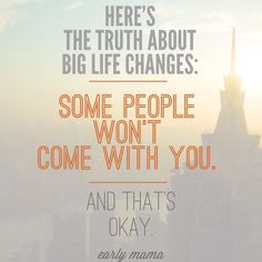 there's the truth about big life changes some people won't come with you and that's okay