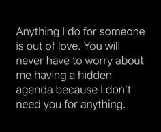 a black and white photo with the words, anything i do for someone is out of love you will never have to worry about me having a hidden agenda because i don't