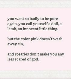 a poem that reads, you want so badly to be pure again, you call yourself a doll, an innocent little thing but the color pink doesn't