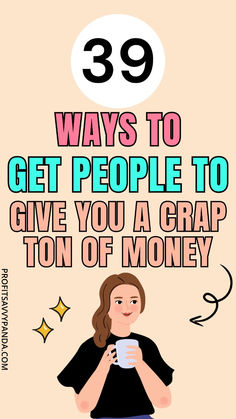 a woman holding a cup with the words 39 ways to get people to give you a crap ton of money