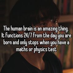 the human brain is an amazing thing it functions 2 / 7 from the day you are born and only stops when you have a math or physics test