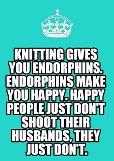 a quote that says knitting gives you endorphins, and if you happy, people just don't shoot their husbands they just don't