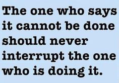 the one who says it cannot be done should never interrupt the one who is doing it