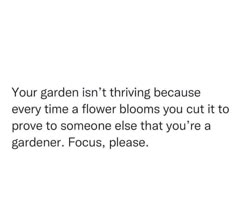 a quote about flowers that reads, your garden isn't thriving because every time a flower blooms you cut it to prove to someone else that you're a gardener, focus, please