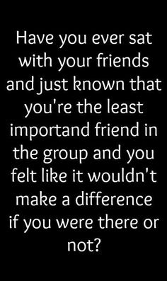 a quote that reads have you ever sat with your friends and just known that you're the least important friend in the group