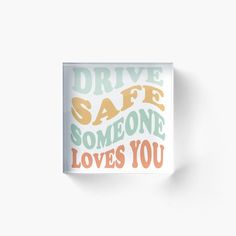 the words drive safe and someone loves you acrylic mounted on a white wall