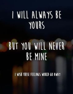 a quote that reads, i will always be yours but you will never be mine