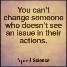 a quote on change that says you can't change someone who doesn't see an issue in their actions