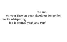 the sun on your face on your shoulders its golden mouth whispering so it seems you'll you?