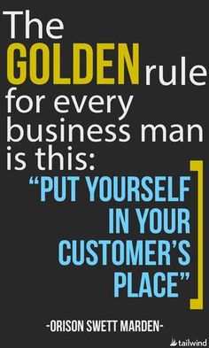 the golden rules for every business man is this put yourself in your customer's place