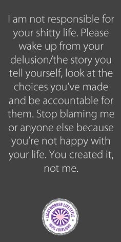 This is my tough love saying for the blamers and haters in our lives. I'm sure everyone has one! ***I am not responsible for your shitty life. Please wake up from your delusion/the story you tell yourself, look at the choices you've made and be accountable for them. Stop blaming me or anyone else because you're not happy with your life. You created it, not me. Borderline Personality, Narcissistic Mother, Life Quotes Love, Brain Food, Tough Love, Personality Disorder, E Card, A Quote, Inspirational Quote