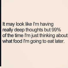 a quote that says it may look like i'm having really deep thoughts but 99 % of the time i'm just thinking about what food i'm going to eat later