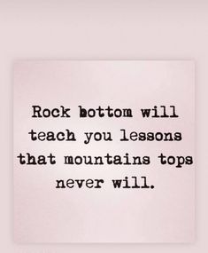 a quote that says rock bottom will teach you lessons that mountains top never will