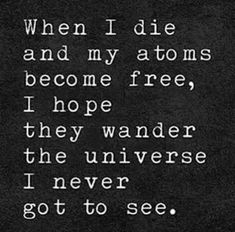 a black and white photo with the words, when i die and my actions become free, i hope they wander the universe i never got to see