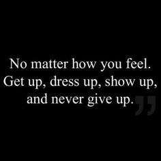 a quote that says no matter how you feel get up, dress up, show up, and never give up