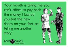 two people standing next to each other with the text your mouth is telling me you can't afford to pay back the money i learned you but the new shoes on your feet are telling me another story