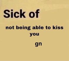 a sign that says, sick of not being able to kiss you gn on