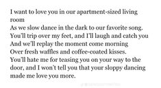 a poem written in black and white with the words i want to love you in our apartment - sized living room