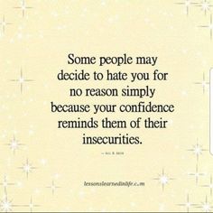 some people may decide to hate you for no reason simply because your confidence reminds them of their inseculations