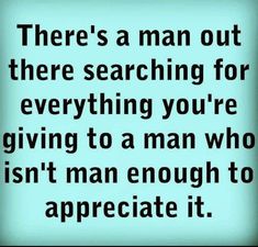 there's a man out there searching for everything you're giving to a man who isn't man enough to appreciate it