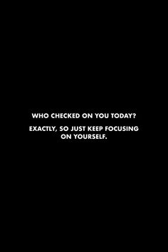 a black background with the words who checked on you today? exactly, so just keep focusing on yourself