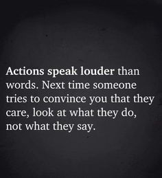 the words actions speak louder than words next time someone tries to convene you that they care, look at what they do, not what they say