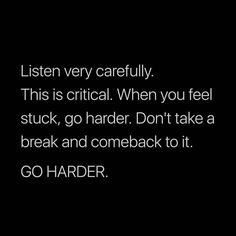 a black and white photo with the words listen very carefully this is critical when you feel stuck, go harder don't take a break and come back to it