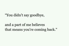 the words are written in black and white on a white background that says you didn't say goodbye, and a part of me believes that means you're coming back