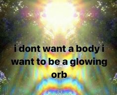 the words i don't want a body i want to be a glowing orb