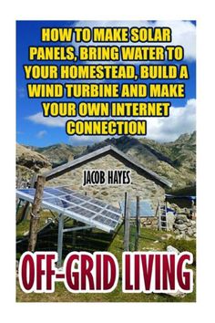 Off-Grid Living: How To Make Solar Panels, Bring Water To Your Homestead, Build A Wind Turbine And Make Your Own Internet Connection Make Solar Panels, Building A Wind Turbine, Off Grid Power, Homesteading Skills, Survival Techniques, Living Off The Land, Prepper Survival