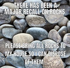 there has been a major recall on rocks please bring all rocks to my house so i can dispose them