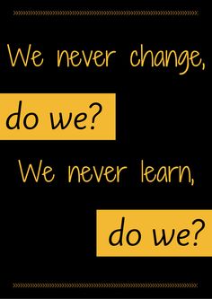 we never change, do we? we never learn, do we?