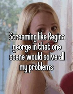 a woman with long blonde hair and the caption screaming like regina george in that one scene would solve all my problems