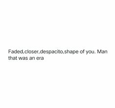 the text reads, faded, closer despacto shape of you man that was an era