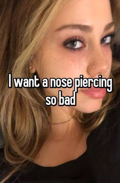 a girl with the words i want a nose piercing so bad on her face,