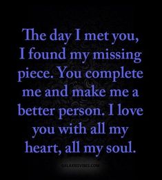 the day i met you, i found my missing piece you complete me and make me a better person i love you with all my heart, all my soul