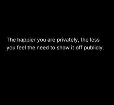 a black and white photo with the words, the happier you are privately, the less you feel the need to show it off publicity