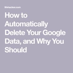 the words how to automatically delete your google data, and why you should